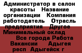 Администратор в салон красоты › Название организации ­ Компания-работодатель › Отрасль предприятия ­ Другое › Минимальный оклад ­ 25 000 - Все города Работа » Вакансии   . Адыгея респ.,Адыгейск г.